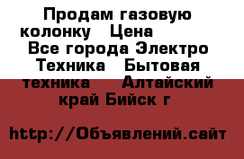 Продам газовую колонку › Цена ­ 3 000 - Все города Электро-Техника » Бытовая техника   . Алтайский край,Бийск г.